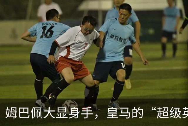 姆巴佩大显身手，皇马的“超级英雄”回归即将展开！
