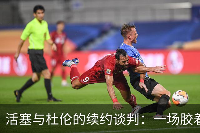 活塞与杜伦的续约谈判：一场胶着的“爱情故事