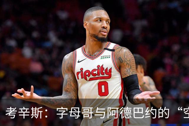 考辛斯：字母哥与阿德巴约的“空间迷局”，欧文救火有戏！